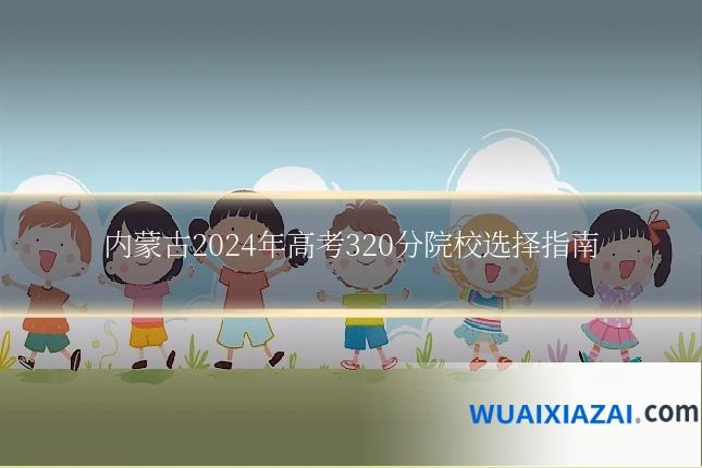 内蒙古2024年高考320分院校选择指南
