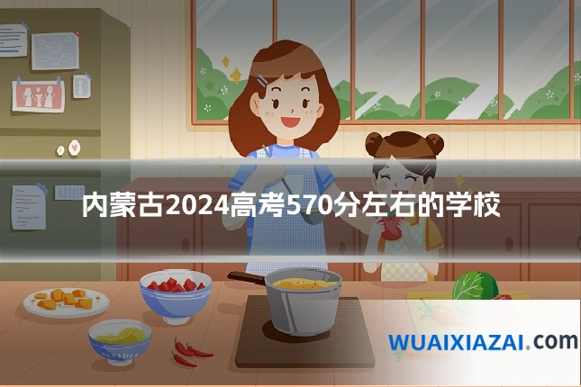 内蒙古2024高考570分左右的学校