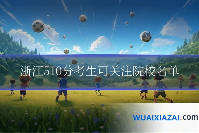 浙江510分考生可关注院校名单