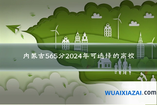 内蒙古565分2024年可选择的高校