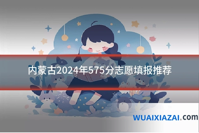 内蒙古2024年575分志愿填报推荐