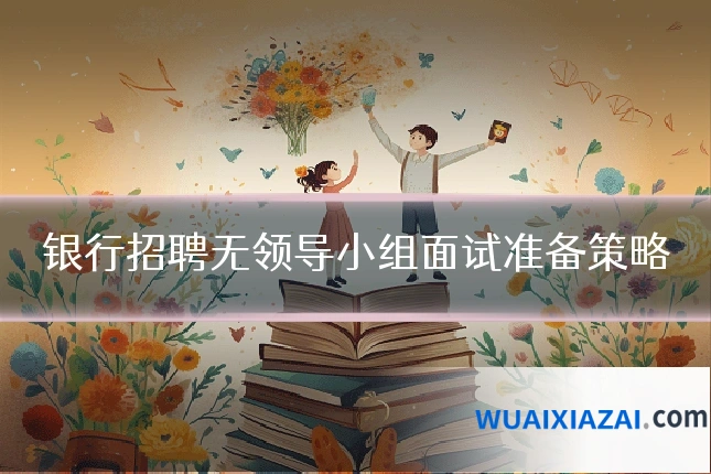 银行招聘无领导小组面试准备策略
