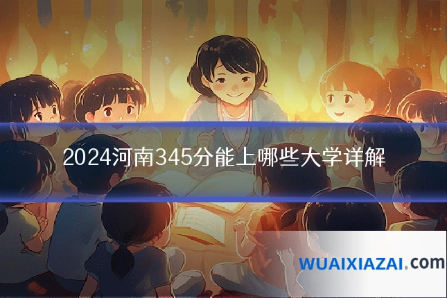 2024河南345分能上哪些大学详解