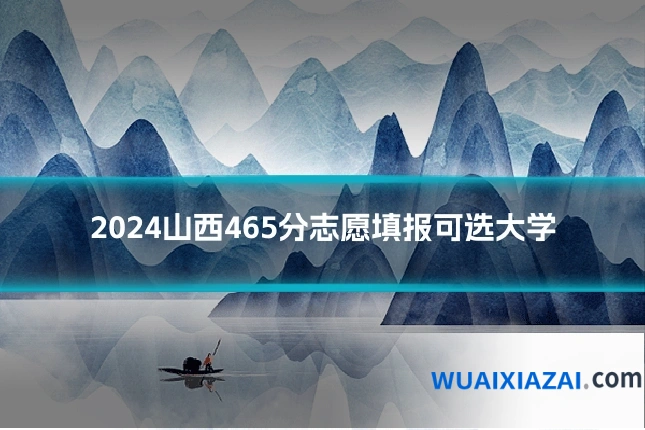 2024山西465分志愿填报可选大学