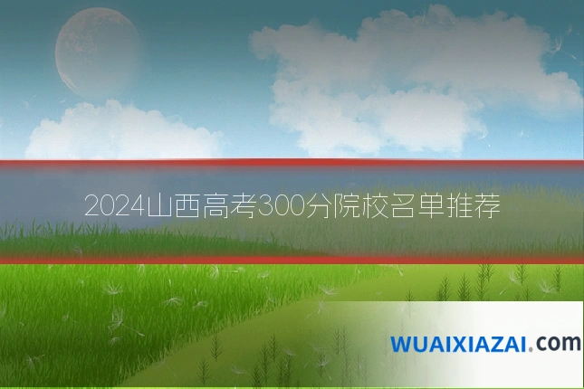 2024山西高考300分院校名单推荐