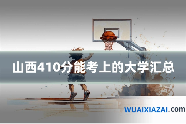 山西410分能考上的大学汇总