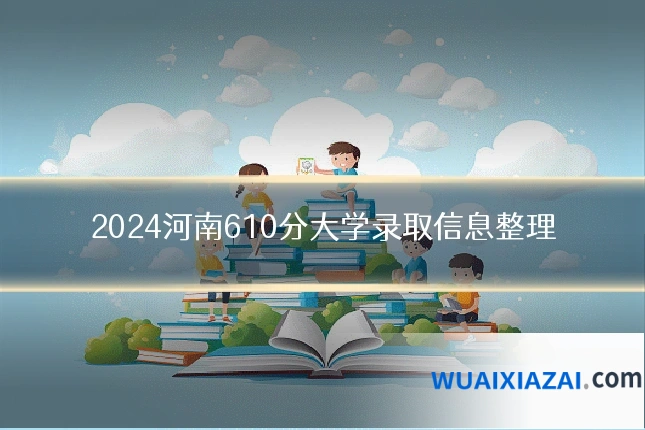 2024河南610分大学录取信息整理