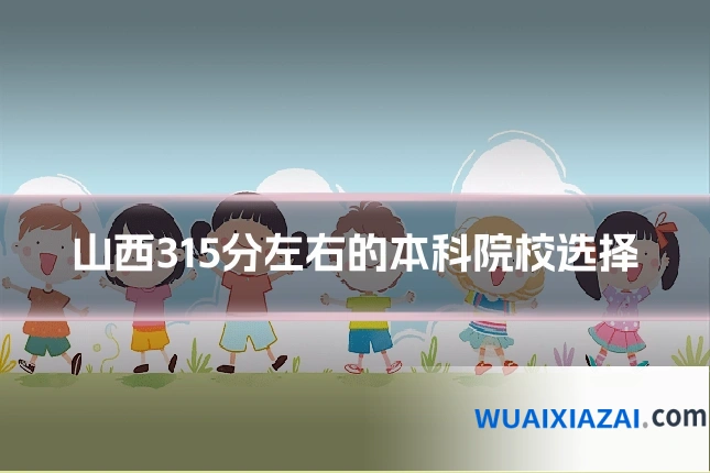 山西315分左右的本科院校选择