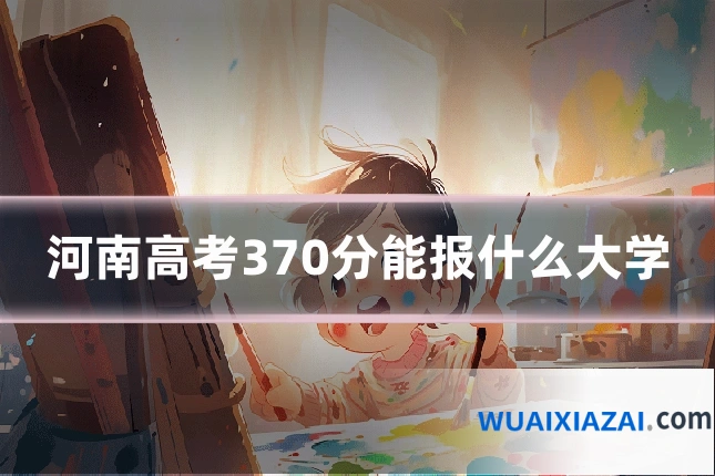 河南高考370分能报什么大学