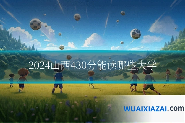 2024山西430分能读哪些大学
