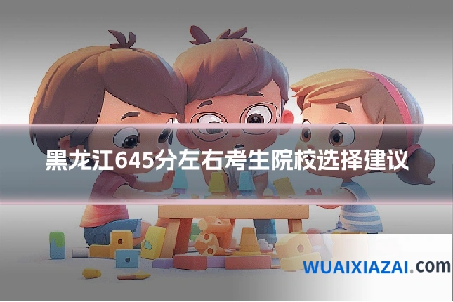 黑龙江645分左右考生院校选择建议