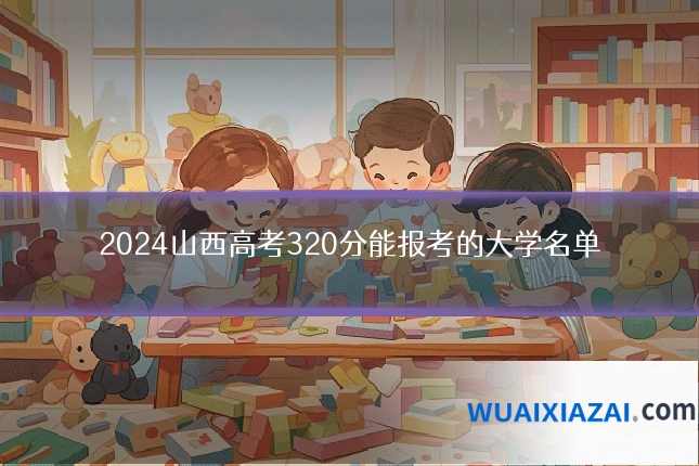 2024山西高考320分能报考的大学名单