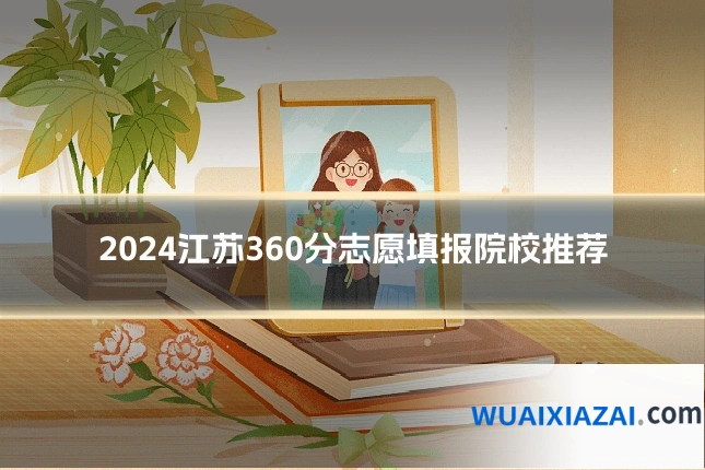 2024江苏360分志愿填报院校推荐
