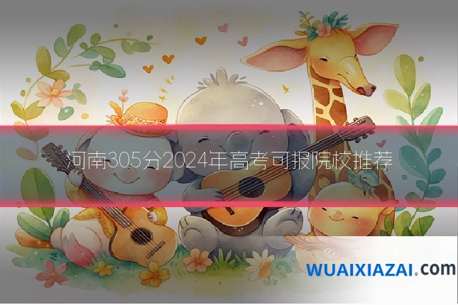 河南305分2024年高考可报院校推荐