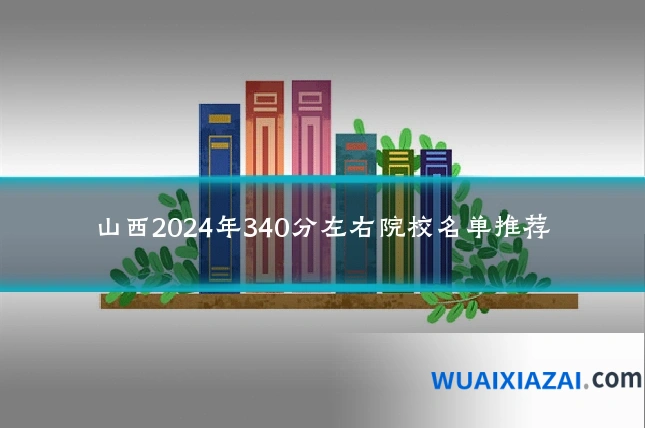 山西2024年340分左右院校名单推荐