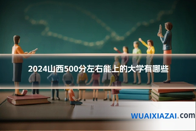 2024山西500分左右能上的大学有哪些