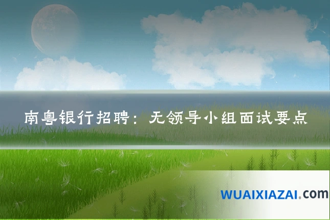 南粤银行招聘：无领导小组面试要点