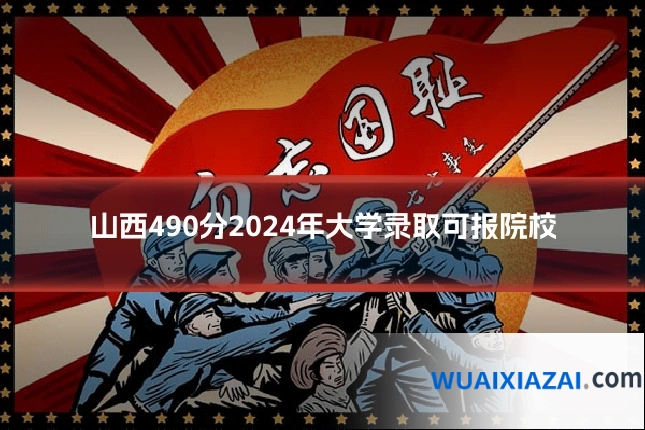 山西490分2024年大学录取可报院校