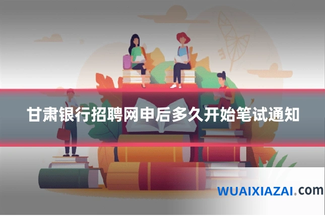 甘肃银行招聘网申后多久开始笔试通知