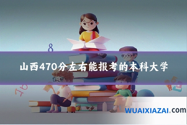 山西470分左右能报考的本科大学