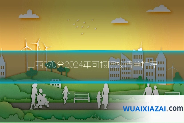 山西370分2024年可报院校清单推荐