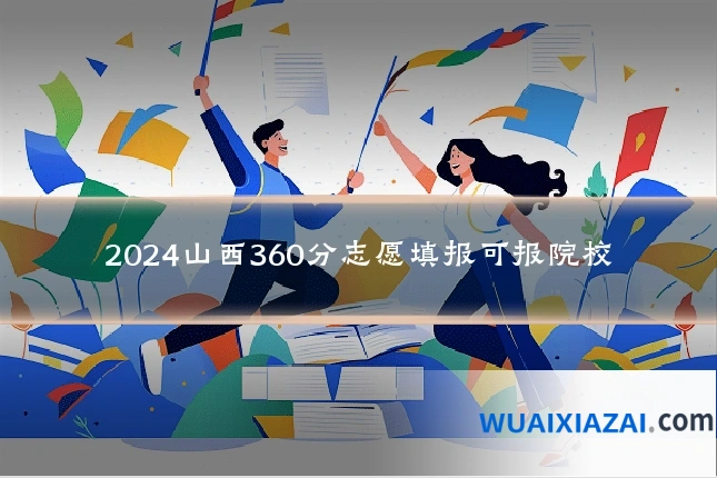 2024山西360分志愿填报可报院校