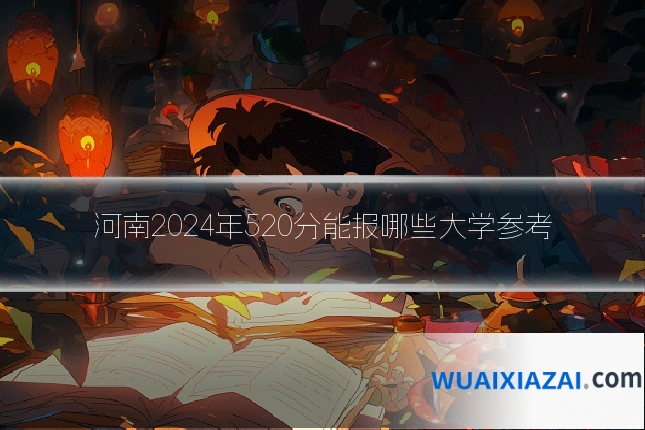 河南2024年520分能报哪些大学参考