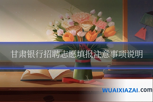 甘肃银行招聘志愿填报注意事项说明