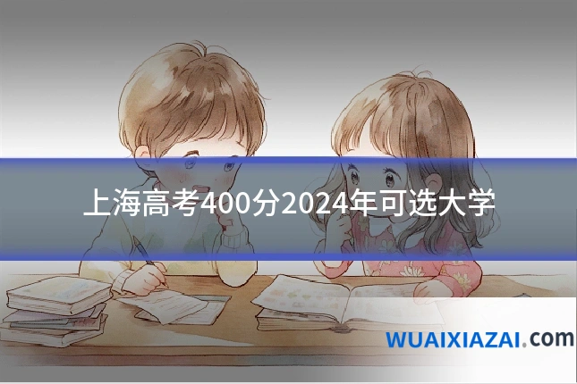 上海高考400分2024年可选大学