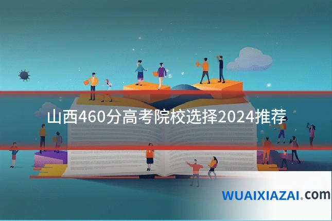山西460分高考院校选择2024推荐