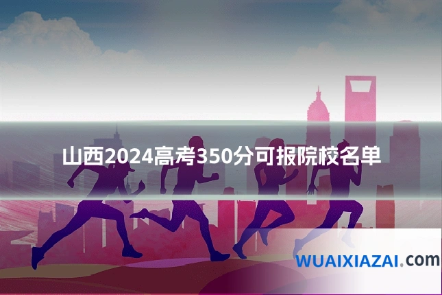山西2024高考350分可报院校名单