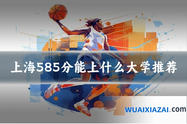 上海585分能上什么大学推荐