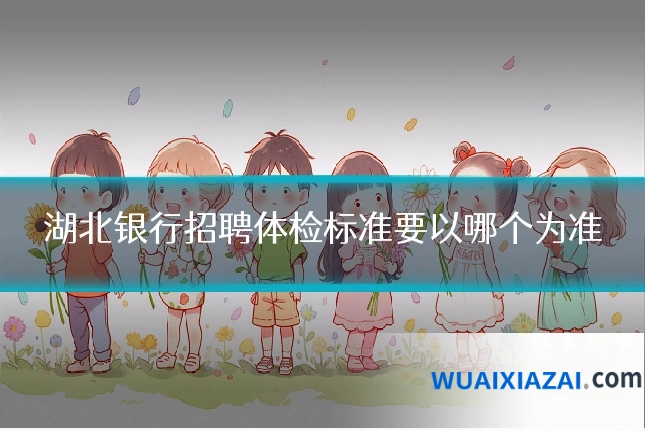 湖北银行招聘体检标准要以哪个为准