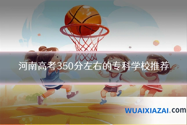 河南高考350分左右的专科学校推荐