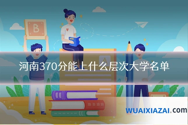 河南370分能上什么层次大学名单