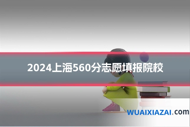 2024上海560分志愿填报院校