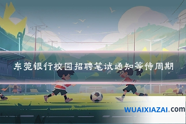 东莞银行校园招聘笔试通知等待周期