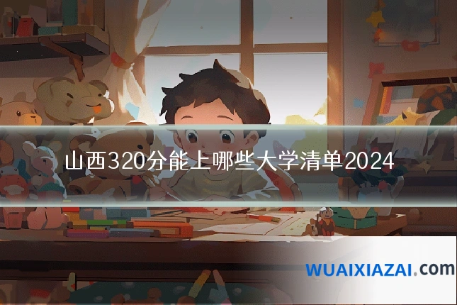山西320分能上哪些大学清单2024