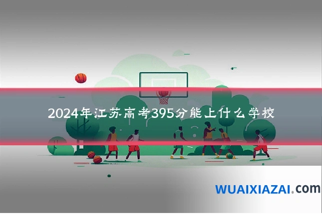 2024年江苏高考395分能上什么学校