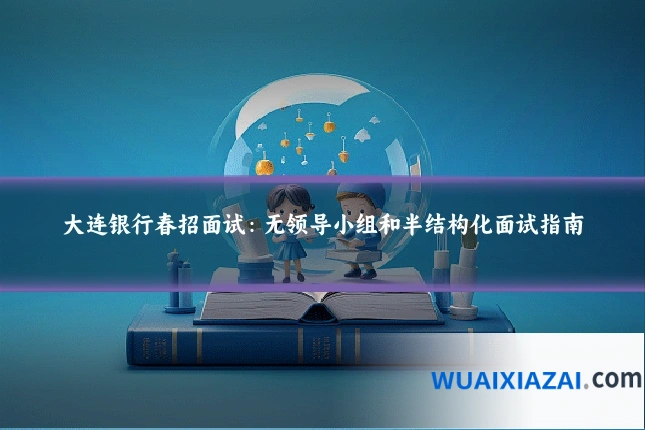 大连银行春招面试：无领导小组和半结构化面试指南