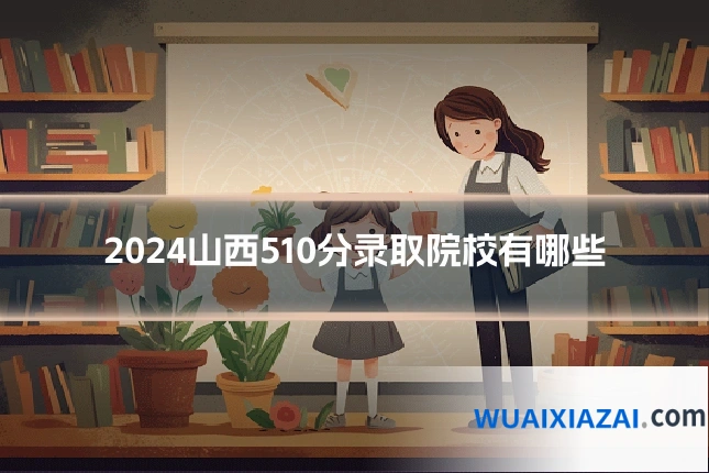 2024山西510分录取院校有哪些