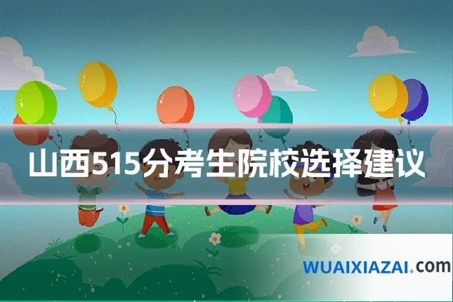 山西515分考生院校选择建议