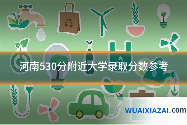 河南530分附近大学录取分数参考