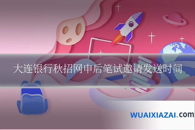 大连银行秋招网申后笔试邀请发送时间