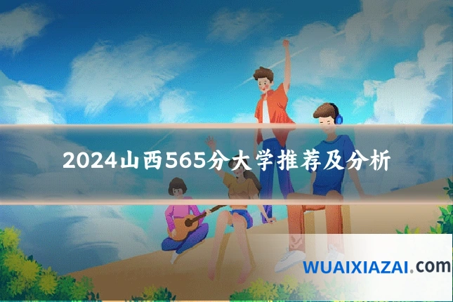 2024山西565分大学推荐及分析