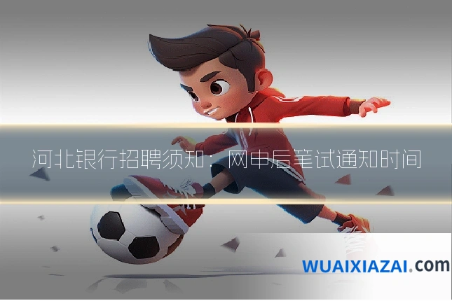 河北银行招聘须知:网申后笔试通知时间