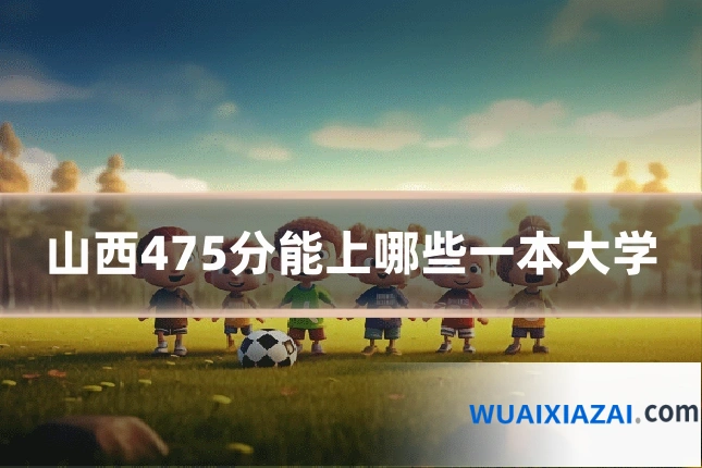 山西475分能上哪些一本大学