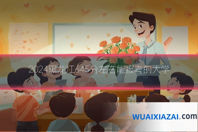 2024黑龙江645分左右能报考的大学