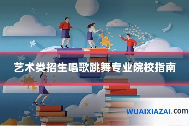 艺术类招生唱歌跳舞专业院校指南
