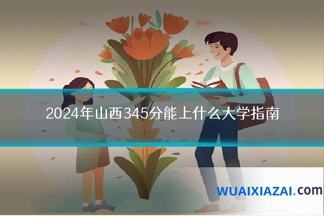 2024年山西345分能上什么大学指南